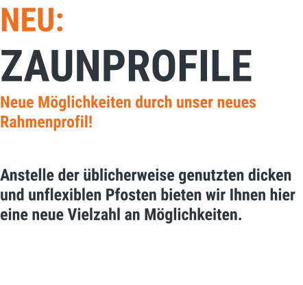 NEU: ZAUNPROFILE Neue Möglichkeiten durch unser neues Rahmenprofil!  Anstelle der üblicherweise genutzten dicken und unflexiblen Pfosten bieten wir Ihnen hier eine neue Vielzahl an Möglichkeiten.