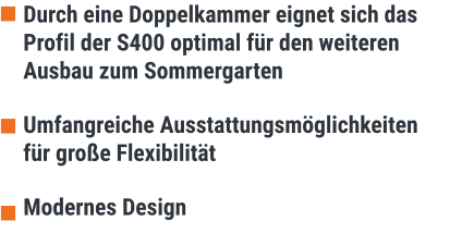 Durch eine Doppelkammer eignet sich das  Profil der S400 optimal für den weiteren Ausbau zum Sommergarten  Umfangreiche Ausstattungsmöglichkeiten für große Flexibilität  Modernes Design