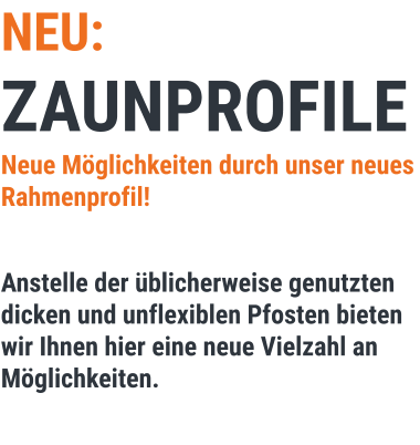 NEU: ZAUNPROFILE Neue Möglichkeiten durch unser neues Rahmenprofil!  Anstelle der üblicherweise genutzten dicken und unflexiblen Pfosten bieten wir Ihnen hier eine neue Vielzahl an Möglichkeiten.