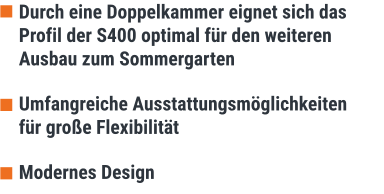 Durch eine Doppelkammer eignet sich das  Profil der S400 optimal für den weiteren Ausbau zum Sommergarten  Umfangreiche Ausstattungsmöglichkeiten für große Flexibilität  Modernes Design